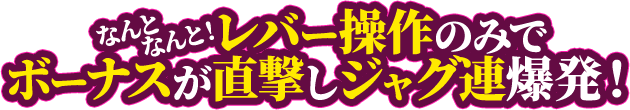 なんとなんとレバー操作のみでボーナスが直撃しジャグ連爆発！